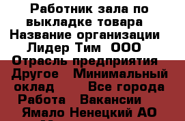 Работник зала по выкладке товара › Название организации ­ Лидер Тим, ООО › Отрасль предприятия ­ Другое › Минимальный оклад ­ 1 - Все города Работа » Вакансии   . Ямало-Ненецкий АО,Муравленко г.